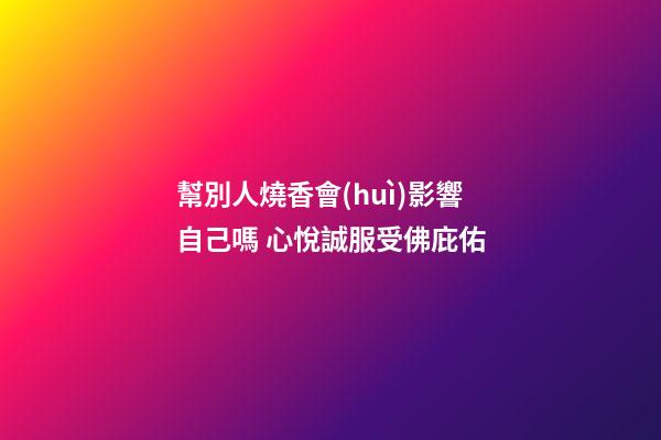 幫別人燒香會(huì)影響自己嗎 心悅誠服受佛庇佑